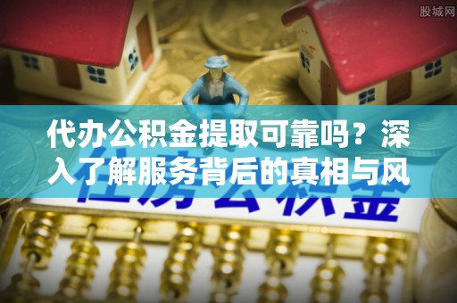 汉川代办公积金提取可靠吗？深入了解服务背后的真相与风险