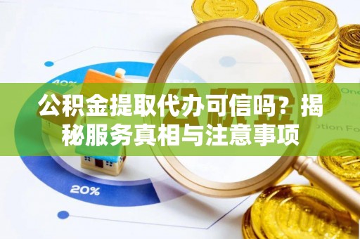 汉川公积金提取代办可信吗？揭秘服务真相与注意事项