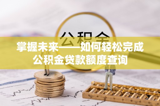 汉川掌握未来——如何轻松完成公积金贷款额度查询