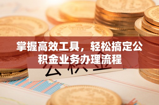 汉川掌握高效工具，轻松搞定公积金业务办理流程