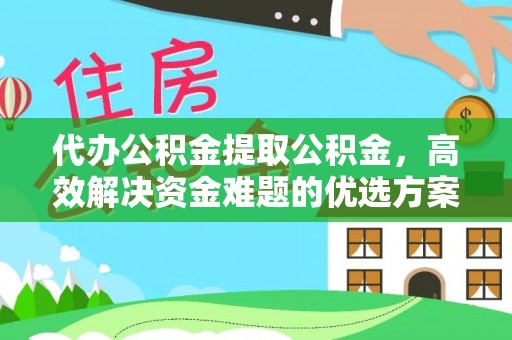 汉川代办公积金提取公积金，高效解决资金难题的优选方案