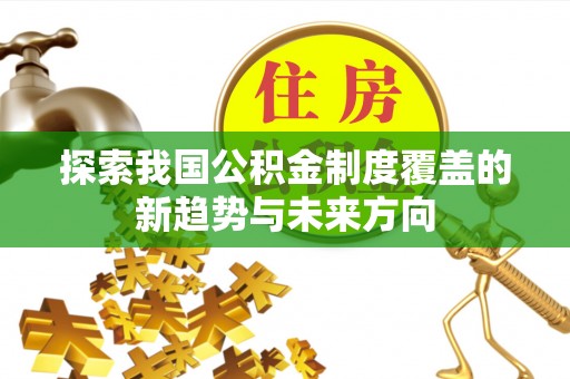 汉川探索我国公积金制度覆盖的新趋势与未来方向