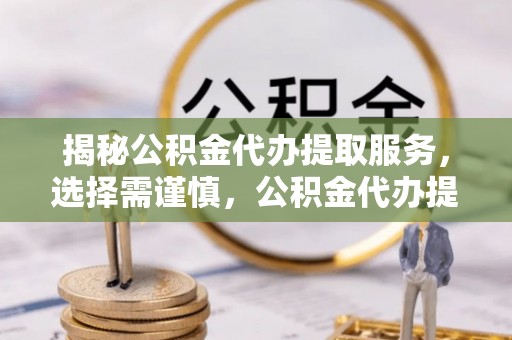 汉川揭秘公积金代办提取服务，选择需谨慎，公积金代办提取靠谱吗？