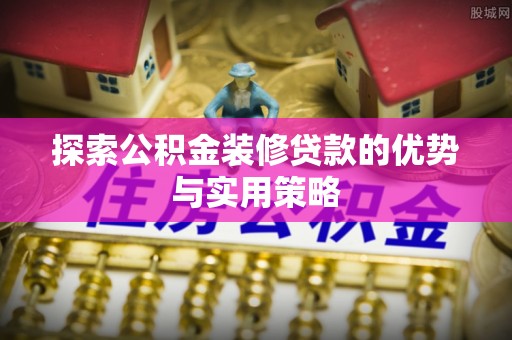 汉川探索公积金装修贷款的优势与实用策略