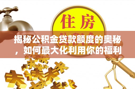 汉川揭秘公积金贷款额度的奥秘，如何最大化利用你的福利？