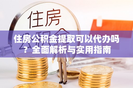 汉川住房公积金提取可以代办吗？全面解析与实用指南