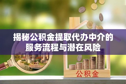 汉川揭秘公积金提取代办中介的服务流程与潜在风险