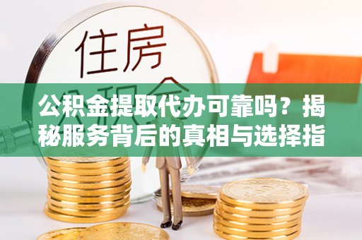 汉川公积金提取代办可靠吗？揭秘服务背后的真相与选择指南