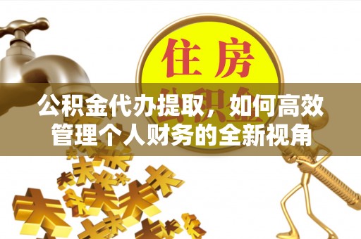 汉川公积金代办提取，如何高效管理个人财务的全新视角