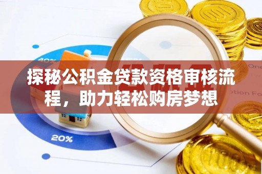 汉川探秘公积金贷款资格审核流程，助力轻松购房梦想