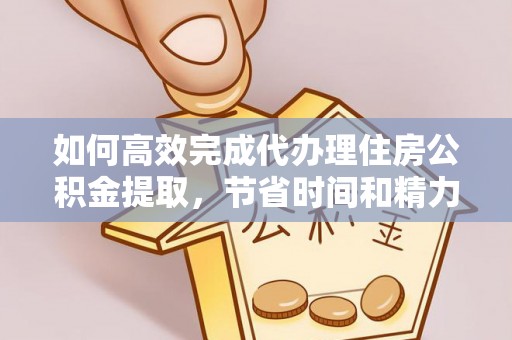 汉川如何高效完成代办理住房公积金提取，节省时间和精力？