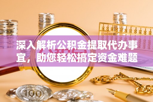 汉川深入解析公积金提取代办事宜，助您轻松搞定资金难题