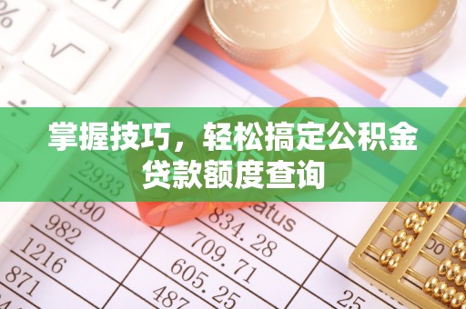 汉川掌握技巧，轻松搞定公积金贷款额度查询