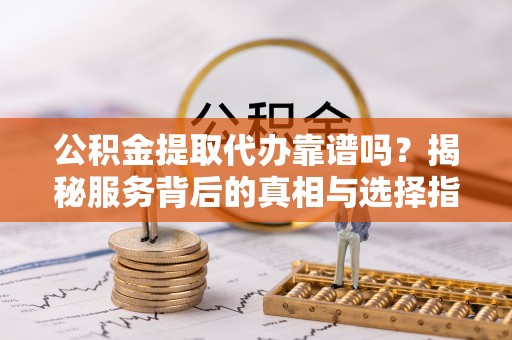 汉川公积金提取代办靠谱吗？揭秘服务背后的真相与选择指南