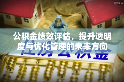 汉川公积金绩效评估，提升透明度与优化管理的未来方向