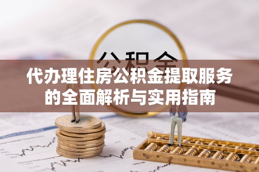 汉川代办理住房公积金提取服务的全面解析与实用指南