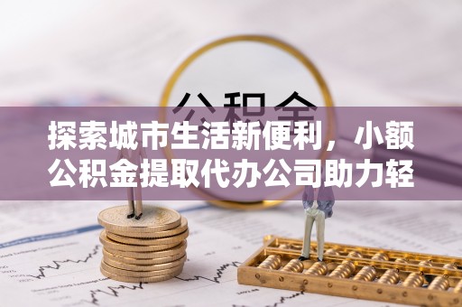汉川探索城市生活新便利，小额公积金提取代办公司助力轻松理财