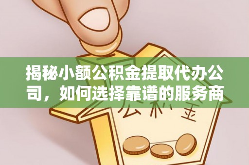 汉川揭秘小额公积金提取代办公司，如何选择靠谱的服务商？