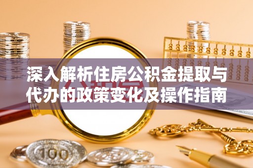 汉川深入解析住房公积金提取与代办的政策变化及操作指南
