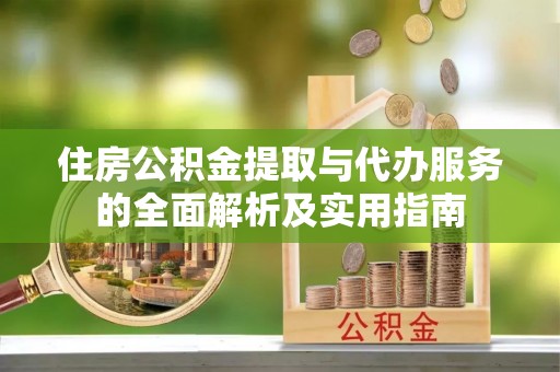 汉川住房公积金提取与代办服务的全面解析及实用指南