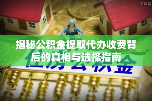 汉川揭秘公积金提取代办收费背后的真相与选择指南