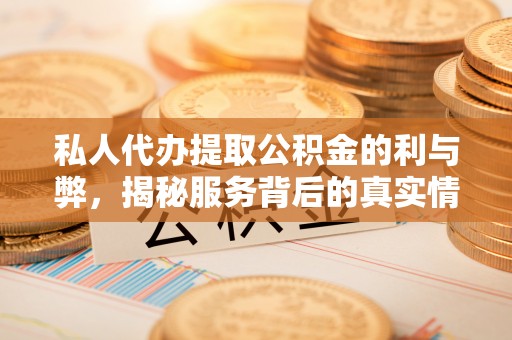 汉川私人代办提取公积金的利与弊，揭秘服务背后的真实情况