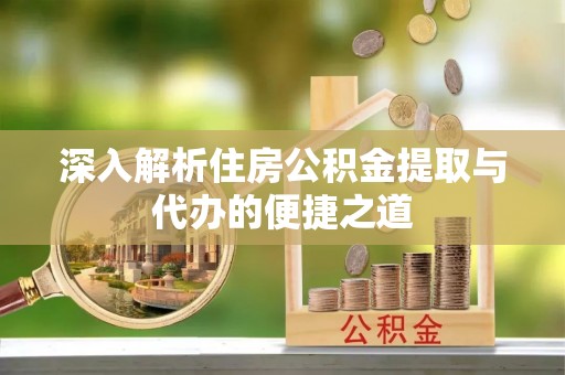 汉川深入解析住房公积金提取与代办的便捷之道