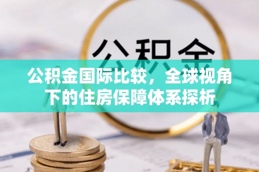 汉川公积金国际比较，全球视角下的住房保障体系探析