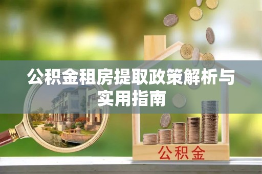 汉川公积金租房提取政策解析与实用指南