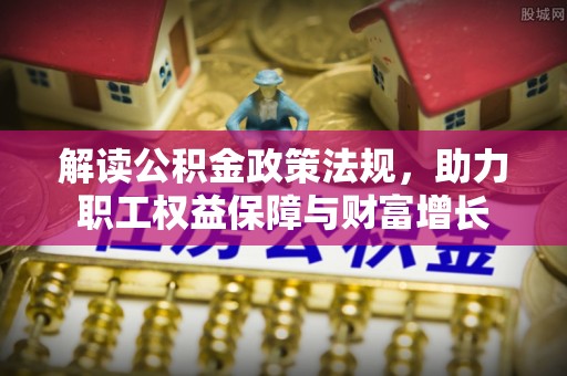 汉川解读公积金政策法规，助力职工权益保障与财富增长