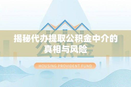 汉川揭秘代办提取公积金中介的真相与风险