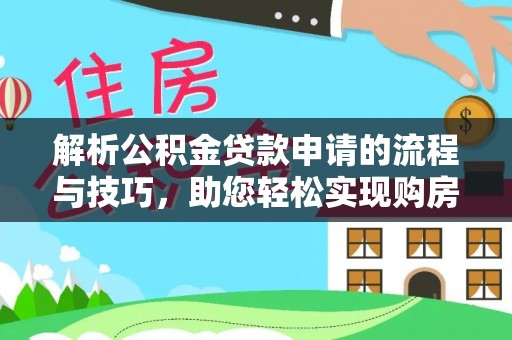 汉川解析公积金贷款申请的流程与技巧，助您轻松实现购房梦