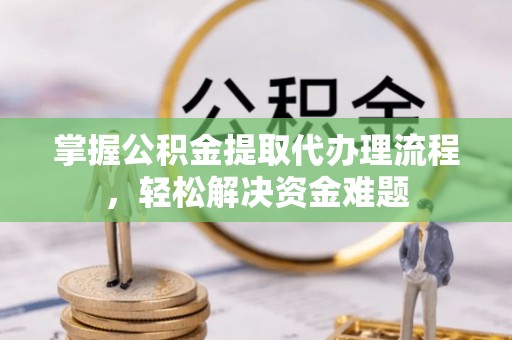 汉川掌握公积金提取代办理流程，轻松解决资金难题