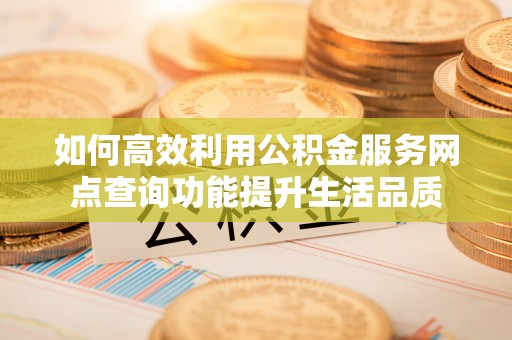 汉川如何高效利用公积金服务网点查询功能提升生活品质