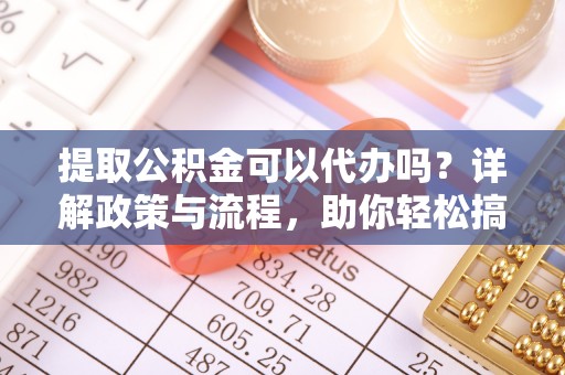 汉川提取公积金可以代办吗？详解政策与流程，助你轻松搞定！