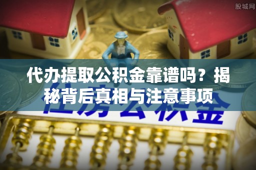 汉川代办提取公积金靠谱吗？揭秘背后真相与注意事项