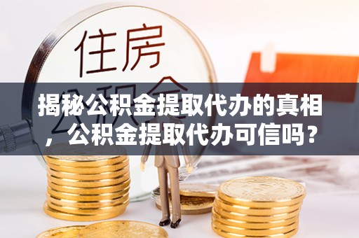汉川揭秘公积金提取代办的真相，公积金提取代办可信吗？