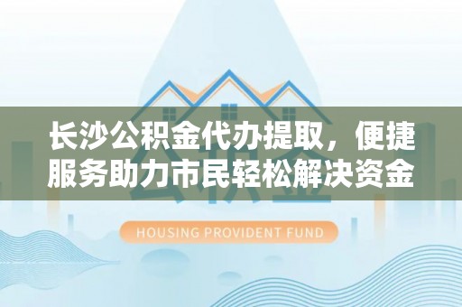 汉川长沙公积金代办提取，便捷服务助力市民轻松解决资金需求