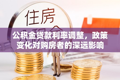 汉川公积金贷款利率调整，政策变化对购房者的深远影响