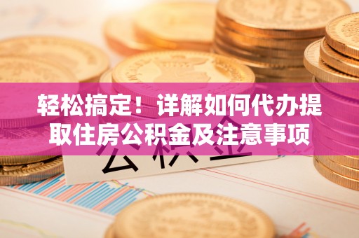 汉川轻松搞定！详解如何代办提取住房公积金及注意事项