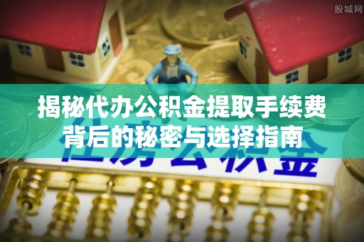 汉川揭秘代办公积金提取手续费背后的秘密与选择指南