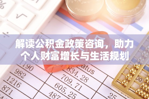 汉川解读公积金政策咨询，助力个人财富增长与生活规划