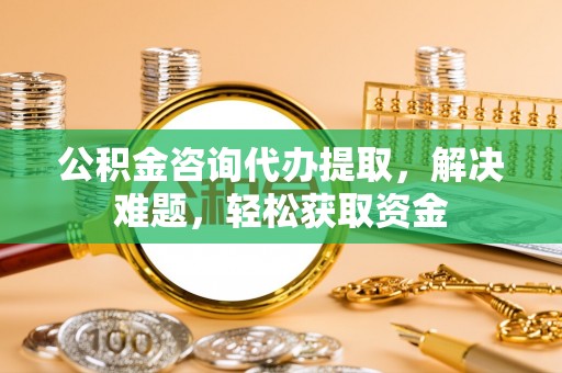 汉川公积金咨询代办提取，解决难题，轻松获取资金