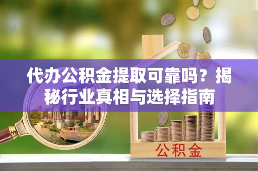 汉川代办公积金提取可靠吗？揭秘行业真相与选择指南