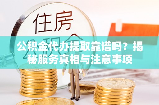 汉川公积金代办提取靠谱吗？揭秘服务真相与注意事项
