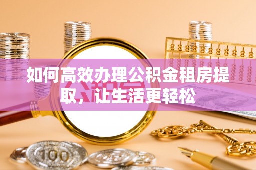 汉川如何高效办理公积金租房提取，让生活更轻松