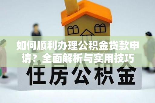 汉川如何顺利办理公积金贷款申请？全面解析与实用技巧
