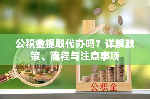汉川公积金提取代办吗？详解政策、流程与注意事项