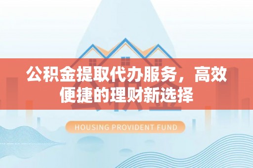 汉川公积金提取代办服务，高效便捷的理财新选择