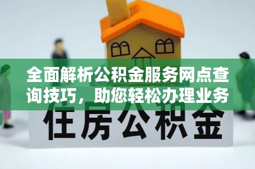 汉川全面解析公积金服务网点查询技巧，助您轻松办理业务